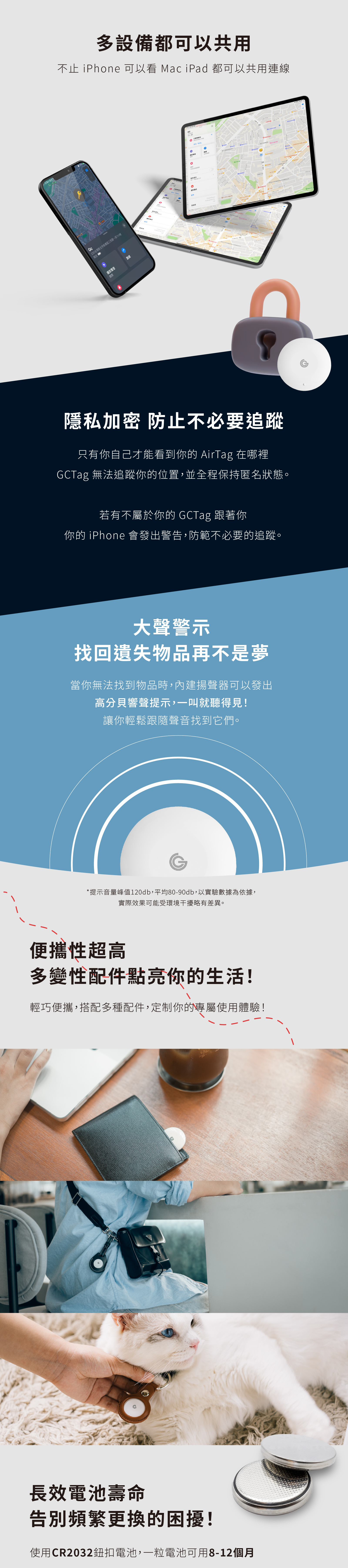 台灣多設備都可以共用不止 iPhone 可以看 Mac iPad 都可以共用連線71%22台灣新北市板橋區三民路一段11號現播放聲音路線關閉0在3 隱私加密 防止不必要追蹤只有你自己才能看到你的 AirTag 在哪裡GCTag 無法追蹤你的位置,並全程保持匿名狀態若有不屬於你的 GCTag 跟著你你的 iPhone 會發出警告,防範不必要的追蹤。大聲警示找回遺失物品再不是夢當你無法找到物品時,內建揚聲器可以發出120db 高音量的聲音提示讓你輕鬆跟隨聲音找到它們。便攜性超高多變性配件點亮你的生活!輕巧便攜,搭配多種配件,定制你的專屬使用體驗!長效電池壽命告別頻繁更換的困擾!使用 CR2032 鈕扣電池,一粒電池可用8-12個月