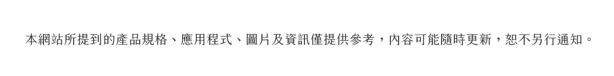 本網站所提到的產品規格、應用程式、圖片及資訊僅提供參考,內容可能隨時更新,恕不另行通知。